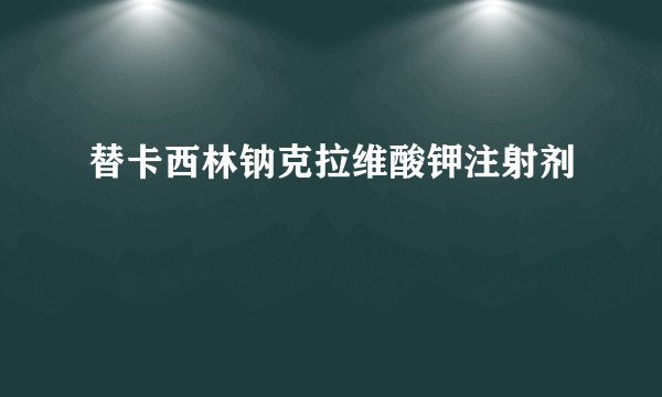 替卡西林钠克拉维酸钾注射剂