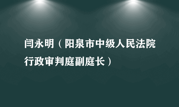 闫永明（阳泉市中级人民法院行政审判庭副庭长）