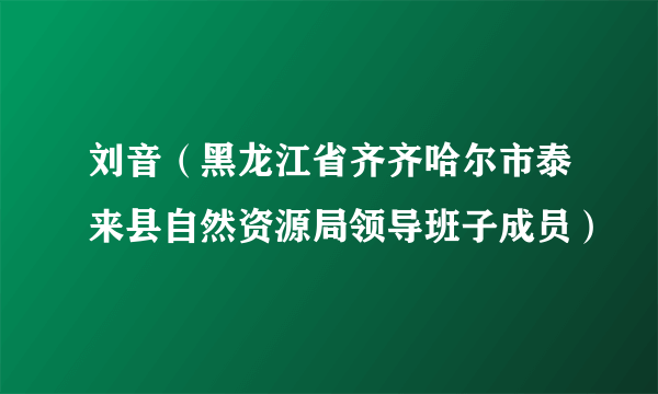 刘音（黑龙江省齐齐哈尔市泰来县自然资源局领导班子成员）