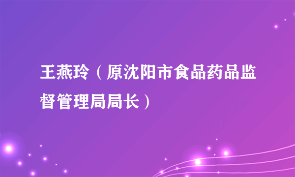 王燕玲（原沈阳市食品药品监督管理局局长）