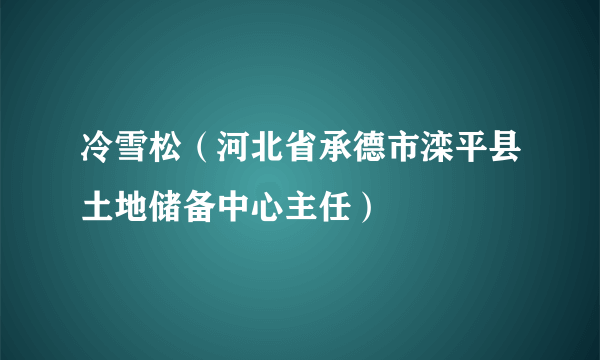 冷雪松（河北省承德市滦平县土地储备中心主任）