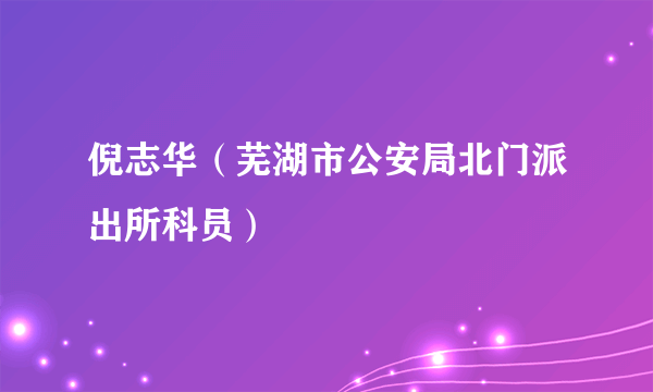 倪志华（芜湖市公安局北门派出所科员）