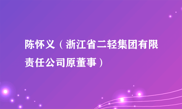 陈怀义（浙江省二轻集团有限责任公司原董事）