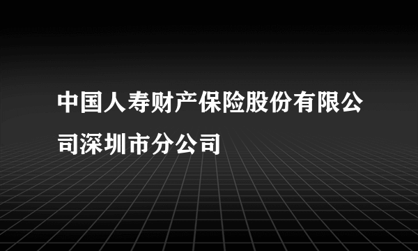 中国人寿财产保险股份有限公司深圳市分公司