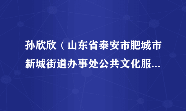 孙欣欣（山东省泰安市肥城市新城街道办事处公共文化服务中心副主任）