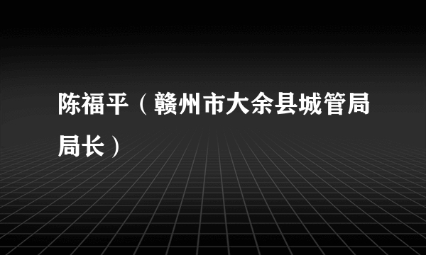 陈福平（赣州市大余县城管局局长）