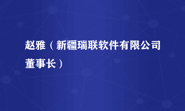 赵雅（新疆瑞联软件有限公司董事长）