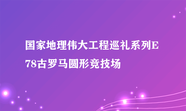 国家地理伟大工程巡礼系列E78古罗马圆形竞技场