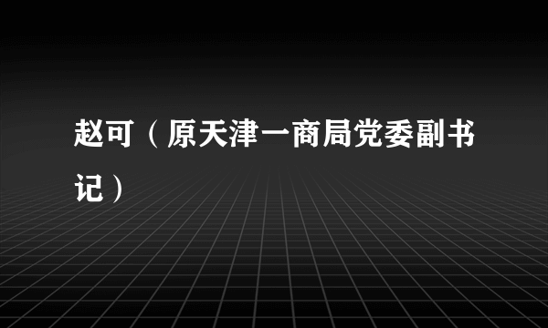 赵可（原天津一商局党委副书记）