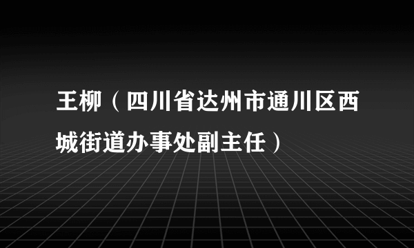 王柳（四川省达州市通川区西城街道办事处副主任）