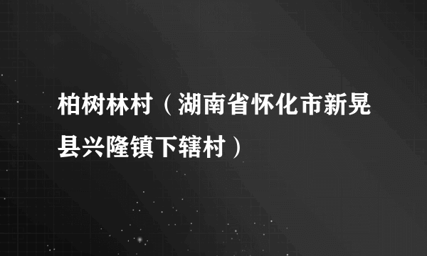 柏树林村（湖南省怀化市新晃县兴隆镇下辖村）