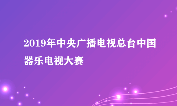 2019年中央广播电视总台中国器乐电视大赛