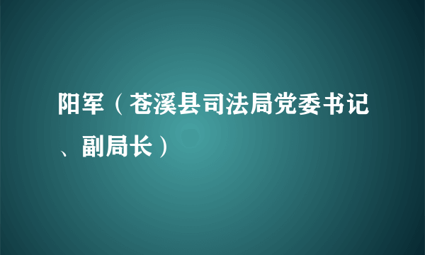 阳军（苍溪县司法局党委书记、副局长）