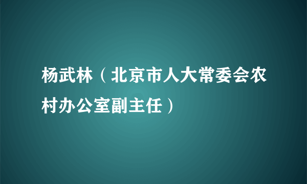 杨武林（北京市人大常委会农村办公室副主任）