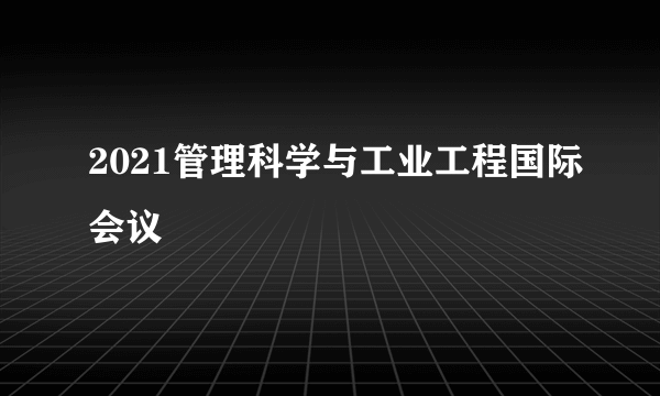 2021管理科学与工业工程国际会议