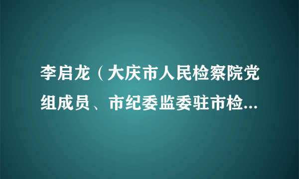 李启龙（大庆市人民检察院党组成员、市纪委监委驻市检察院纪检监察组组长）