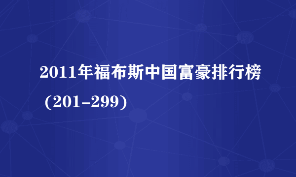 2011年福布斯中国富豪排行榜 (201-299)