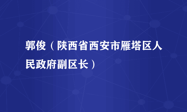 郭俊（陕西省西安市雁塔区人民政府副区长）