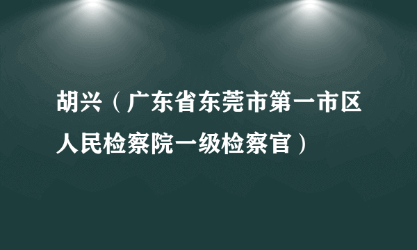 胡兴（广东省东莞市第一市区人民检察院一级检察官）