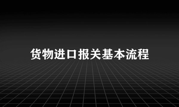 货物进口报关基本流程