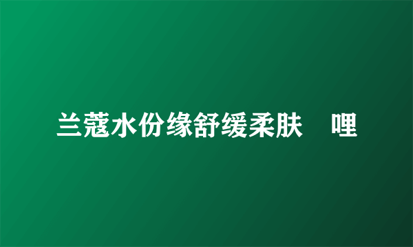 兰蔻水份缘舒缓柔肤啫哩