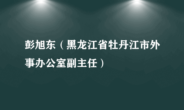 彭旭东（黑龙江省牡丹江市外事办公室副主任）