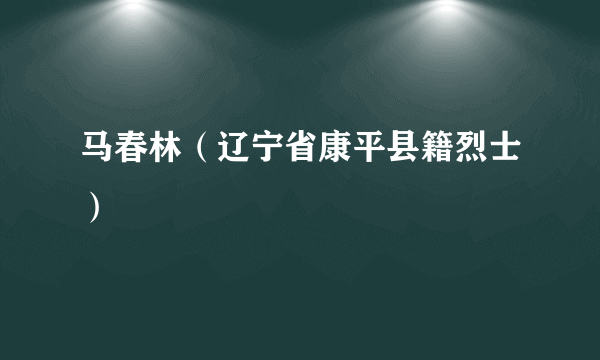 马春林（辽宁省康平县籍烈士）