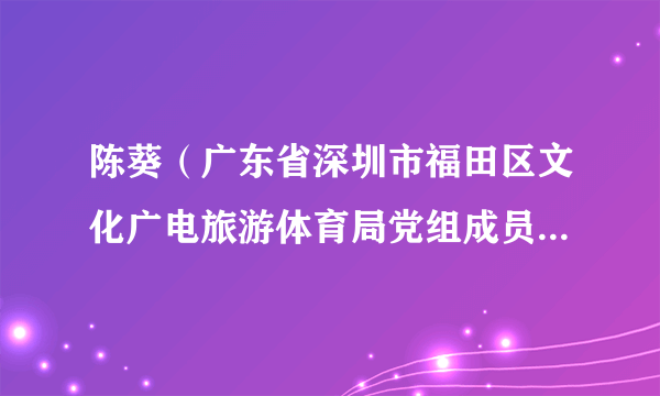 陈葵（广东省深圳市福田区文化广电旅游体育局党组成员、副局长）