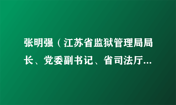 张明强（江苏省监狱管理局局长、党委副书记、省司法厅副厅长）