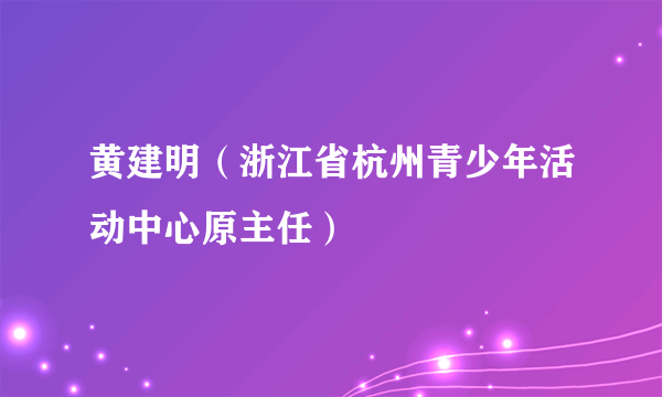 黄建明（浙江省杭州青少年活动中心原主任）