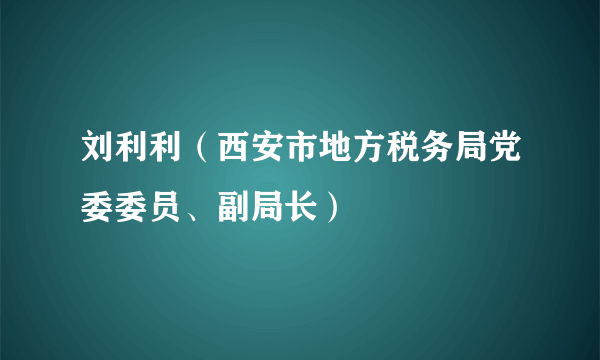 刘利利（西安市地方税务局党委委员、副局长）