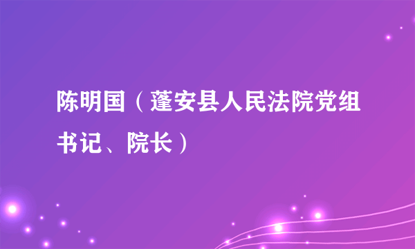 陈明国（蓬安县人民法院党组书记、院长）