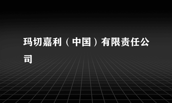 玛切嘉利（中国）有限责任公司