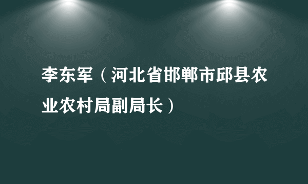 李东军（河北省邯郸市邱县农业农村局副局长）