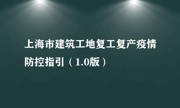 上海市建筑工地复工复产疫情防控指引（1.0版）