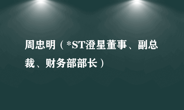 周忠明（*ST澄星董事、副总裁、财务部部长）