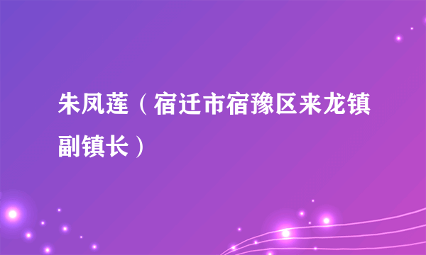 朱凤莲（宿迁市宿豫区来龙镇副镇长）