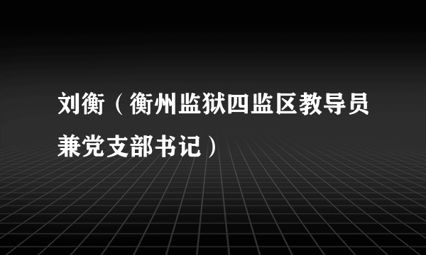 刘衡（衡州监狱四监区教导员兼党支部书记）