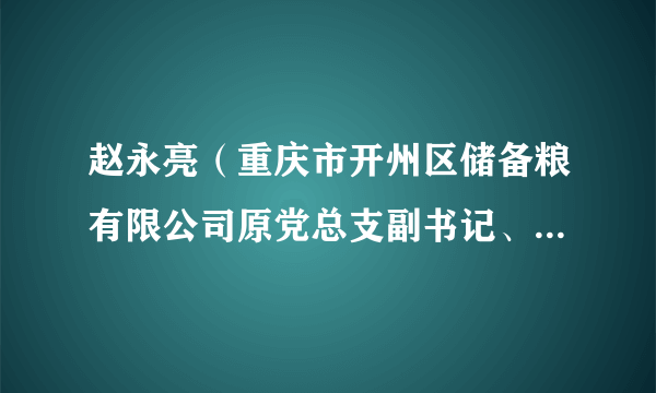 赵永亮（重庆市开州区储备粮有限公司原党总支副书记、监事、工会主席）