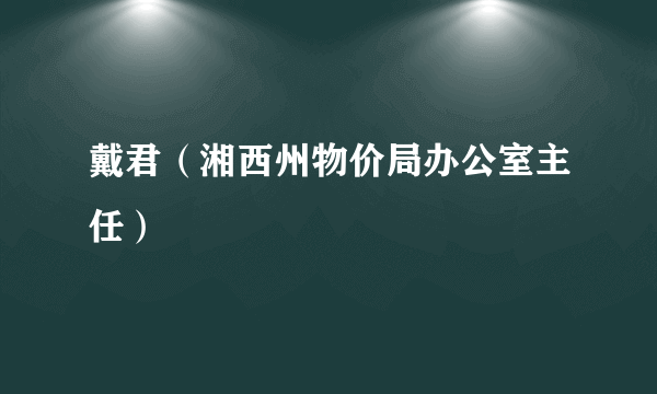 戴君（湘西州物价局办公室主任）