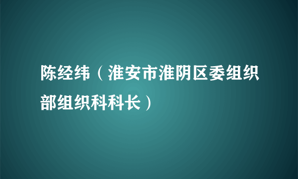 陈经纬（淮安市淮阴区委组织部组织科科长）