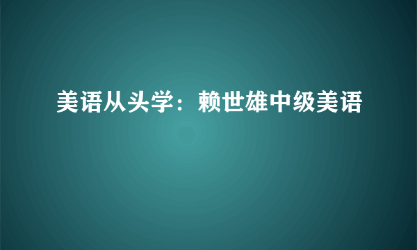 美语从头学：赖世雄中级美语