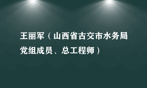 王丽军（山西省古交市水务局党组成员、总工程师）