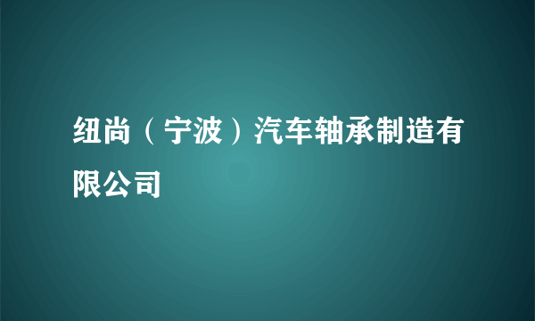 纽尚（宁波）汽车轴承制造有限公司