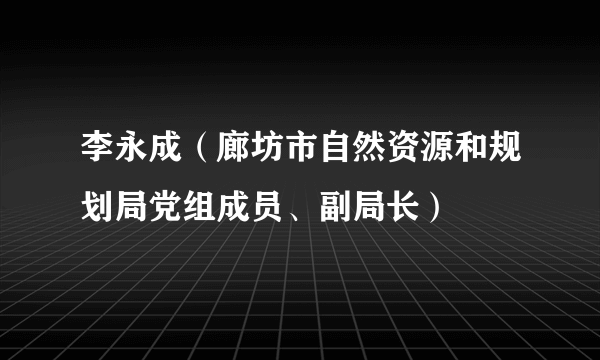 李永成（廊坊市自然资源和规划局党组成员、副局长）