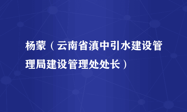 杨蒙（云南省滇中引水建设管理局建设管理处处长）