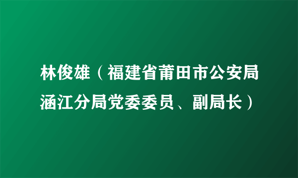 林俊雄（福建省莆田市公安局涵江分局党委委员、副局长）