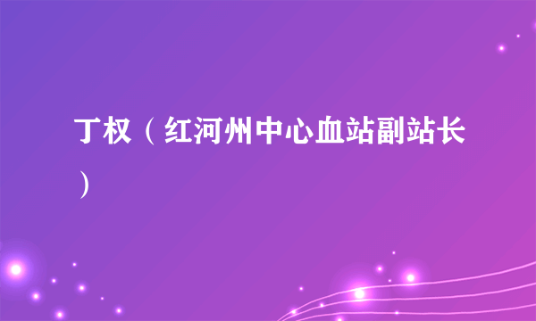 丁权（红河州中心血站副站长）