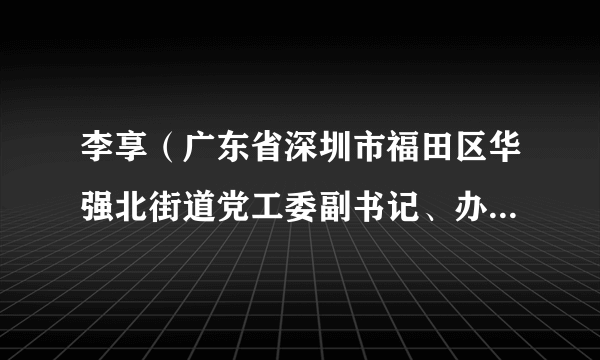 李享（广东省深圳市福田区华强北街道党工委副书记、办事处主任）