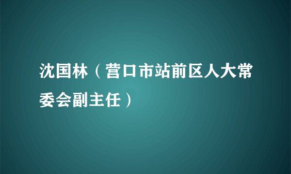 沈国林（营口市站前区人大常委会副主任）